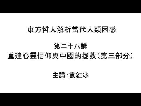 重建心灵信仰与中国的拯救（第三部分）（东方哲人解析当代人类困惑 第二十八讲）【袁红冰杏坛】 06032021