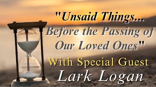 "Unsaid Things..Before the Passing of our Loved Ones" with special guest, Lark Logan