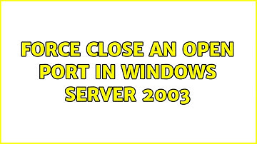 Force close an open port in Windows Server 2003 (4 Solutions!!)