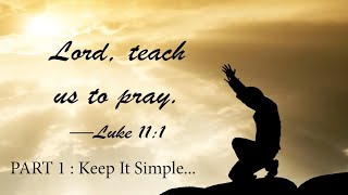 “Lord Teach us to Pray” PART 1: Keep It Simple… Luke 11:1