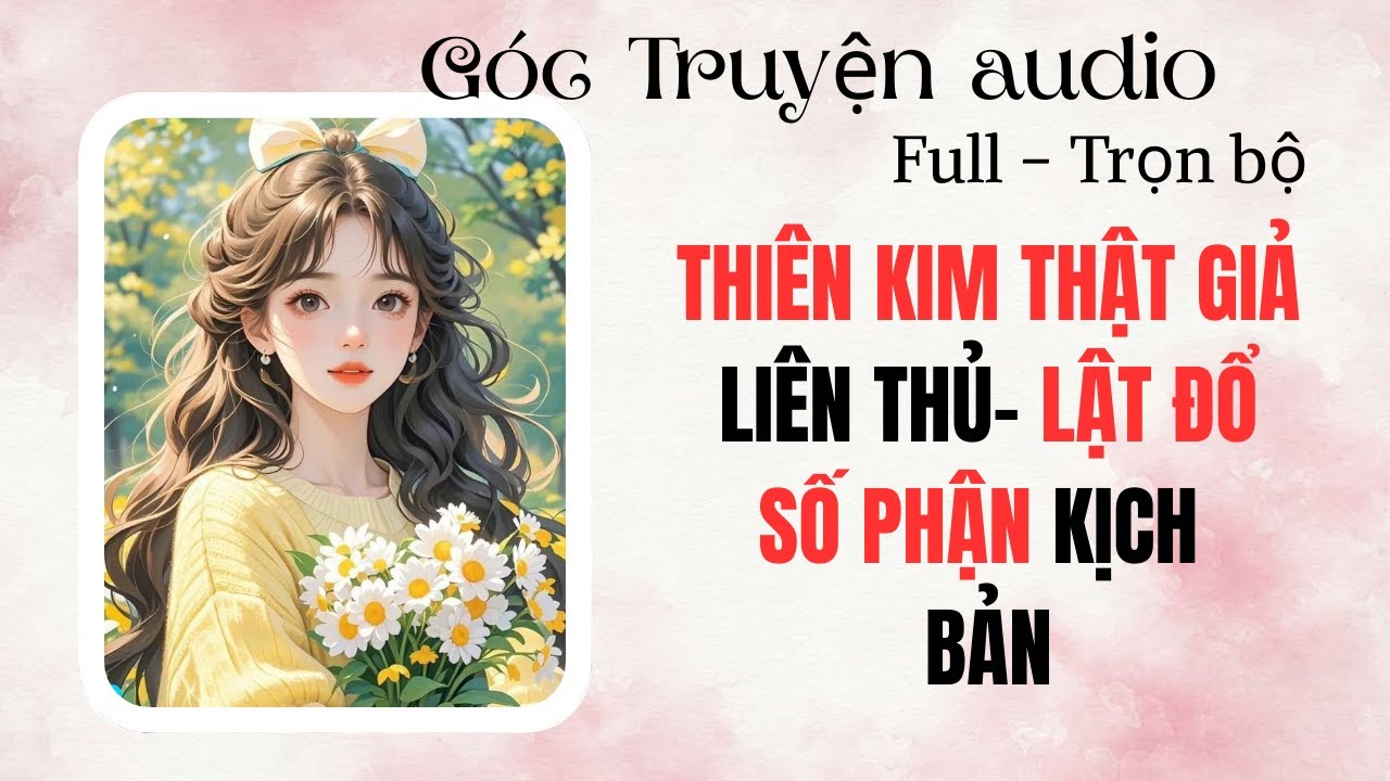 FULL Truyện  Audio – THIÊN KIM THẬT GIẢ LIÊN THỦ- LẬT ĐỔ SỐ PHẬN KỊCH BẢN I Góc Truyện Audio 
