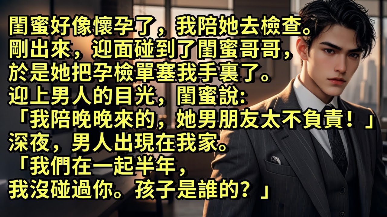 閨蜜好像懷孕了，我陪她去檢查。剛出來迎面碰到閨蜜哥哥，於是她把孕檢單塞我手裏了。迎上男人目光，閨蜜說「我陪晚晚來的。她男朋友太不負責！」 深夜男人出現在我家「我們在一起半年，我沒碰過你。孩子是誰的？」