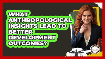 What Anthropological Insights Lead To Better Development Outcomes? - Anthropology Insights