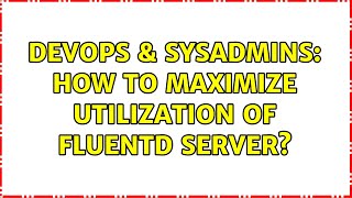 DevOps & SysAdmins: How to maximize utilization of fluentd server?