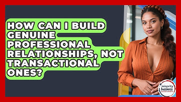How Can I Build Genuine Professional Relationships, Not Transactional Ones?