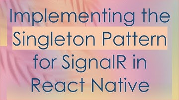 Implementing the Singleton Pattern for SignalR in React Native