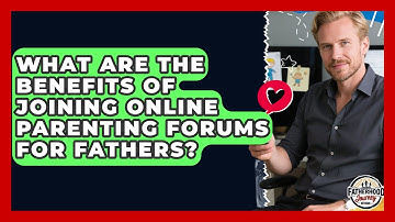 What Are the Benefits of Joining Online Parenting Forums for Fathers?
