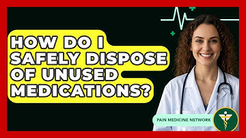 How Do I Safely Dispose Of Unused Medications? - Pain Medicine Network