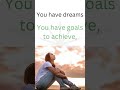 You have goals to achieve,