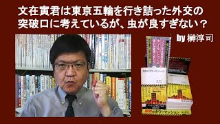 文在寅君は東京五輪を行き詰った外交の突破口にしたそうだけど、虫が良すぎない？　by 榊淳司