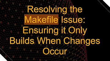 Resolving the Makefile Issue: Ensuring it Only Builds When Changes Occur