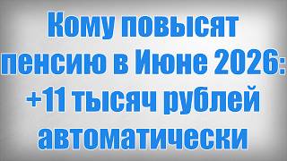 Кому повысят пенсию в Июне 2026 +11 тысяч рублей автоматически
