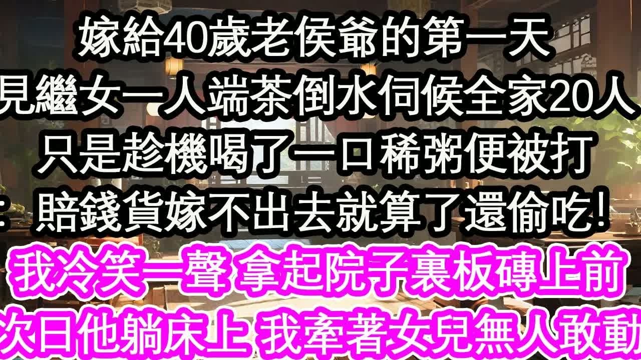 嫁給40歲老侯爺的第一天見繼女一人端茶倒水伺候全家20人只是趁機喝了一口稀粥便被打：賠錢貨嫁不出去就算了還偷吃！我冷笑一聲 拿起院子裏板磚上前次日他躺在床上 我牽著女兒無人敢動【花開】【愛情】【生活】