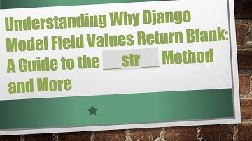 Understanding Why Django Model Field Values Return Blank: A Guide to the __str__ Method and More