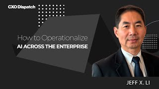 CXO Dispatch | Jeff X. Li - How to Operationalize AI Across the Enterprise