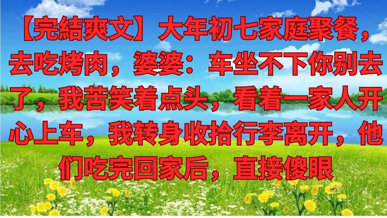 【完結爽文】大年初七家庭聚餐，去吃烤肉，婆婆：车坐不下你别去了，我苦笑着点头，看着一家人开心上车，我