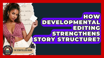 How Developmental Editing Strengthens Story Structure? - The Storytellers Room