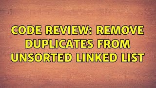 Code Review: Remove duplicates from unsorted linked list (5 Solutions!!)