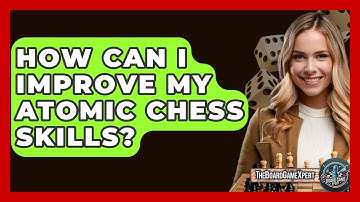 How Can I Improve My Atomic Chess Skills? - The Board Game Xpert