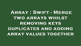 Array : Swift - Merge two arrays whilst removing keys duplicates and adding array values together