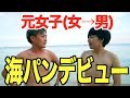 26歳、男になって初めての海デビュー!