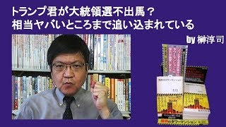 トランプ君が大統領選不出馬？　相当ヤバいところまで追い込まれている　by榊淳司