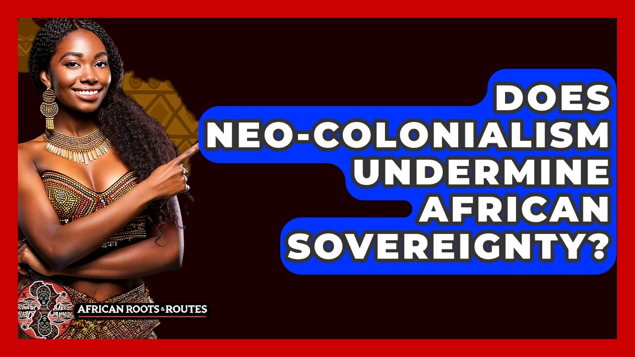 Does Neo-Colonialism Undermine African Sovereignty? - African Roots And Routes