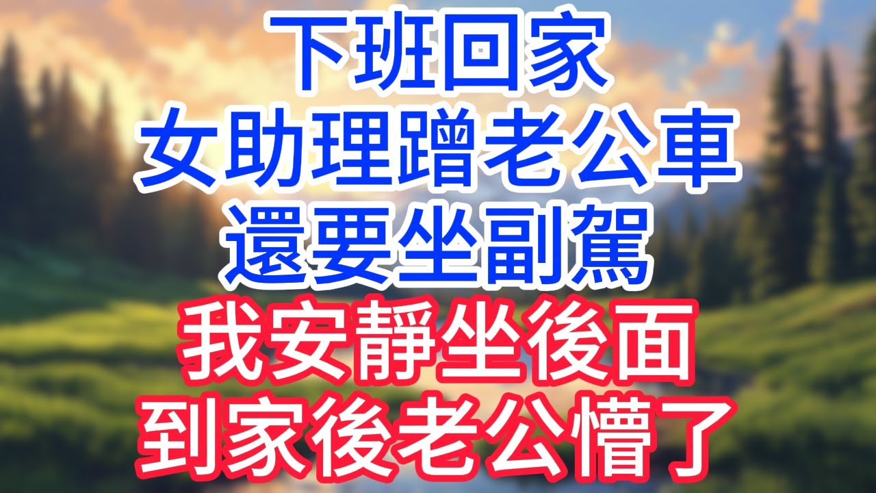 【完結】下班回家女助理蹭老公車還要坐副駕,我安靜坐後面,到家後老公懵了！#完结文#情感故事#一口气看完