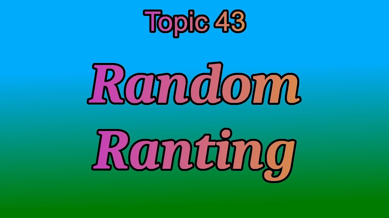 Topic 43 Random Ranting - YouTube