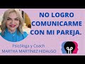NO LOGRO COMUNICARME CON MI PAREJA. Psicóloga y Coach Martha Martínez Hidalgo