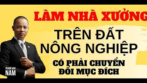 Làm nhà xưởng trên đất nông nghiệp có phải chuyển đổi mục đích I Phạm Văn Nam