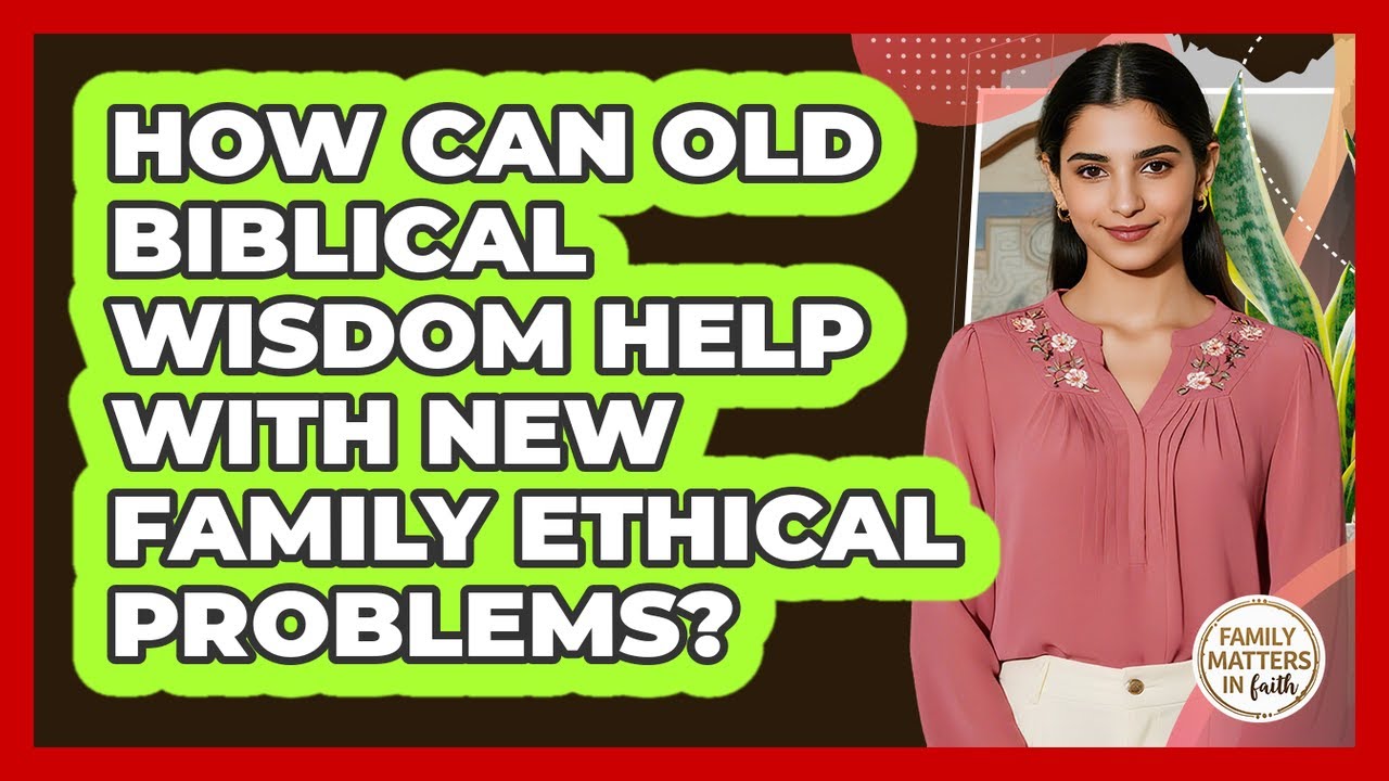How Can Old Biblical Wisdom Help With New Family Ethical Problems? - Family Matters in Faith