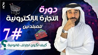 دورة تعلم التجارة الالكترونية | الحلقة السابعة | كيف تصبح تجارتك قانونية؟