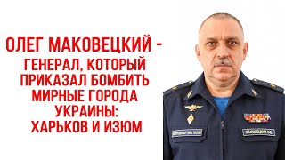 Олег Маковецкий генерал который приказал бомбить Харьков и Изюм