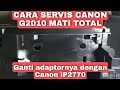Cara Servis Printer Canon G2010 Mati Total  dan di ganti dengan Adaptor Canon  Ip2770