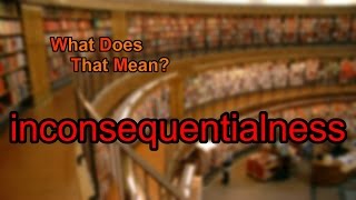 What does inconsequentialness mean?