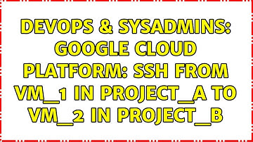 DevOps & SysAdmins: Google Cloud Platform: ssh from VM_1 in project_A to VM_2 in project_B