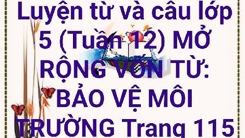 Luyện từ và câu lớp 5 (Tuần 12) _ MỞ RỘNG VỐN TỪ: BẢO VỆ MÔI TRƯỜNG _ Trang 115