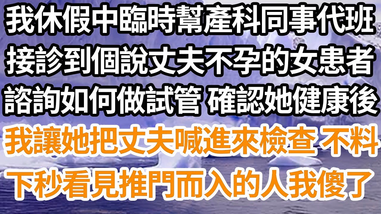 我休假中臨時幫產科同事代班，接診到個說丈夫不孕的女患者，諮詢如何做試管 確認她健康後，我讓她把丈夫喊進來檢查 不料，下秒看見推門而入的人我傻了【倫理】【都市】