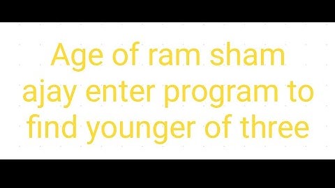 if ages of Ram Shyam and Ajay input through the keyboard program to determine  youngest of the three