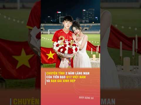 CHUYỆN TÌNH 2 NĂM LÃNG MẠN CỦA TIỀN ĐẠO U17 VIỆT NAM VÀ BẠN GÁI XINH ĐẸP