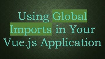 Using Global Imports in Your Vue.js Application