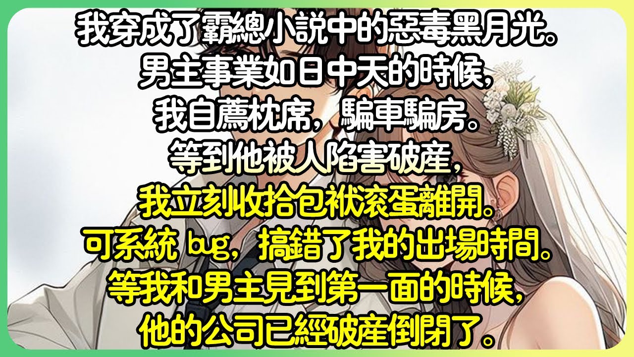 現言甜文💕我穿成了霸總小說中的惡毒黑月光。男主事業如日中天的時候，我自薦枕席。等到他被陷害破產，我立刻收拾包袱滾蛋離開。可係統搞錯了我的出場時間。等我和男主角見到的時候，他的公司已經破產了。#薄荷听书