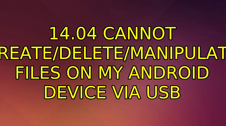 Ubuntu: 14.04 Cannot create/delete/manipulate files on my Android device via USB (5 Solutions!!)