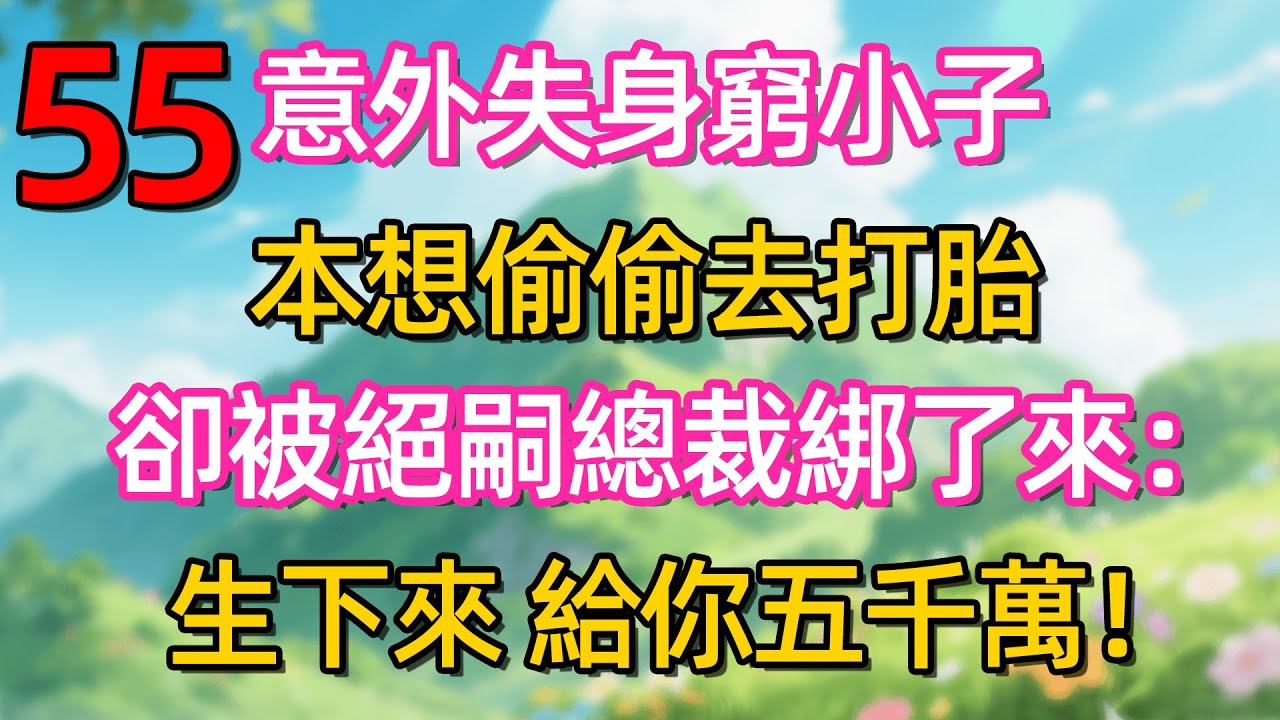 第五十五集：意外失身窮小子 本想偷偷去打胎 卻被絕嗣總裁綁了來:生下來 給你五千萬!#故事#言情小說#一口氣看完#爽文