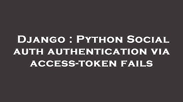Django : Python Social auth authentication via access-token fails