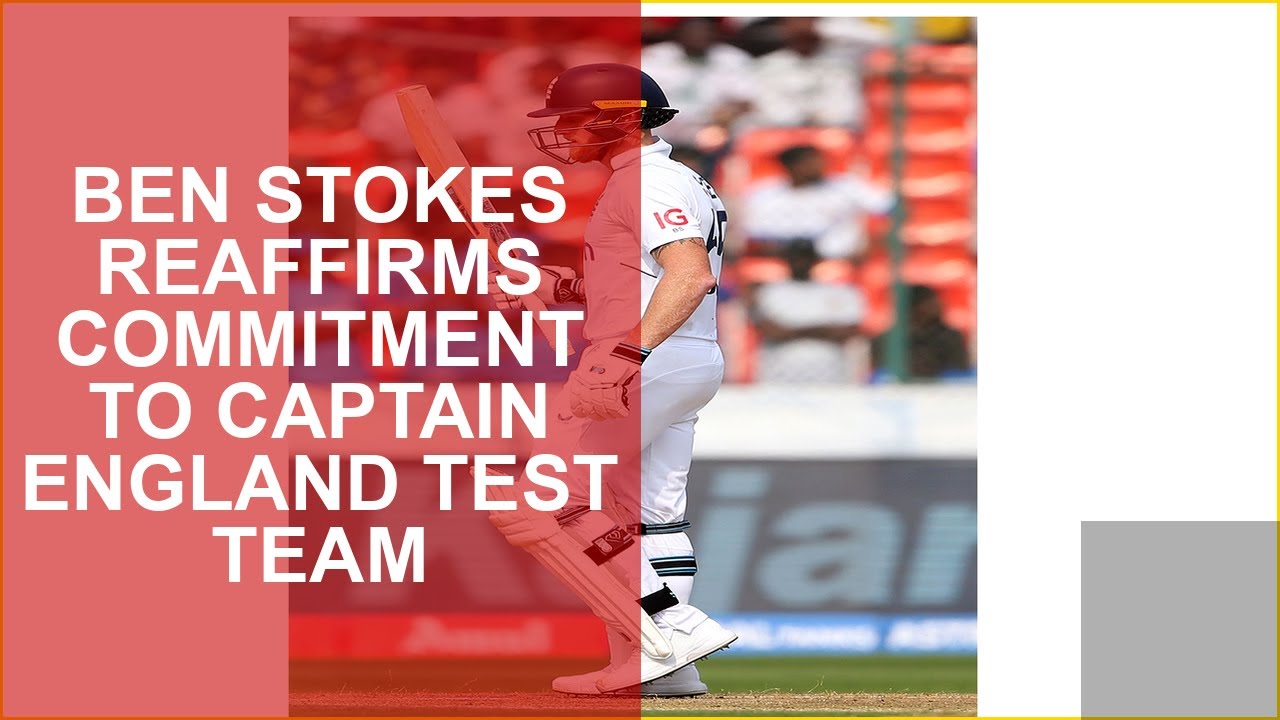 BEN STOKES REAFFIRMS COMMITMENT TO CAPTAIN ENGLAND TEST TEAM