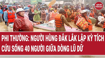 Phi thường: Người hùng Đắk Lắk lập kỳ tích cứu sống 40 người giữa dòng lũ dữ