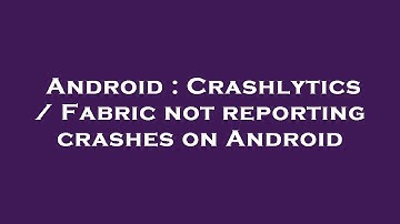 Android : Crashlytics / Fabric not reporting crashes on Android