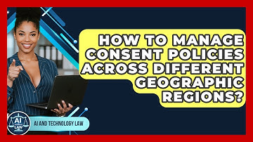 How To Manage Consent Policies Across Different Geographic Regions? - AI and Technology Law